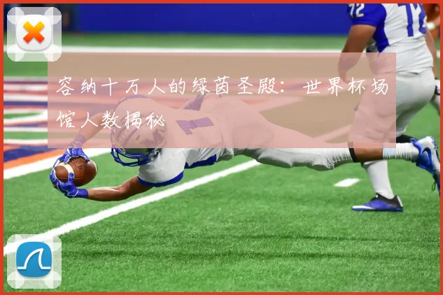 容纳十万人的绿茵圣殿：世界杯场馆人数揭秘