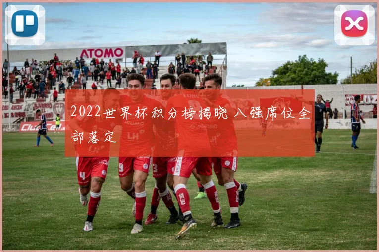 2022世界杯积分榜揭晓 八强席位全部落定