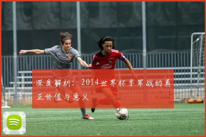 深度解析:2014世界杯季军战的真正价值与意义
