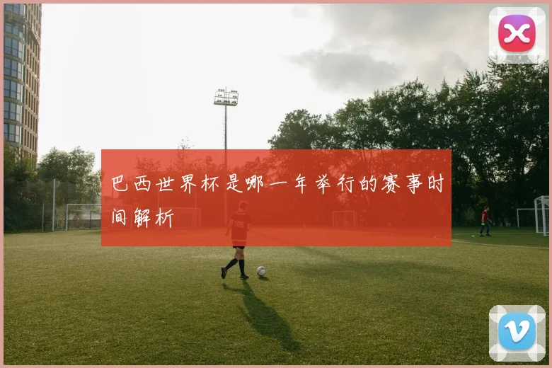 巴西世界杯是哪一年举行的赛事时间解析