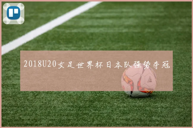 2018U20女足世界杯日本队强势夺冠