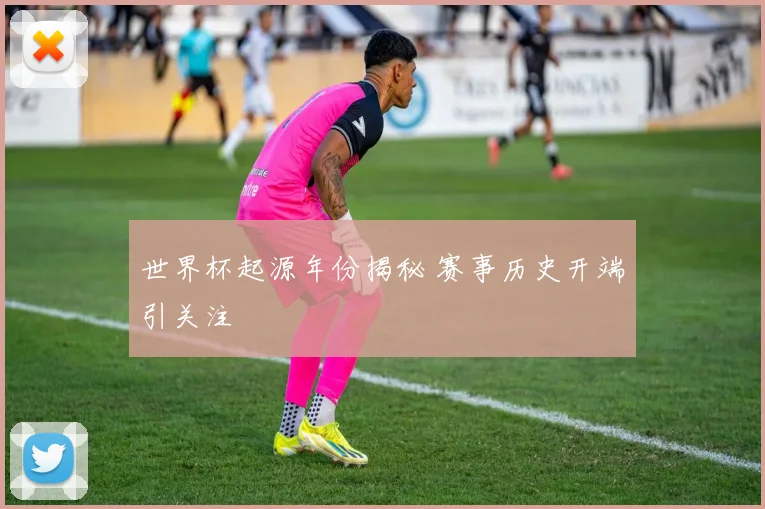 世界杯起源年份揭秘 赛事历史开端引关注