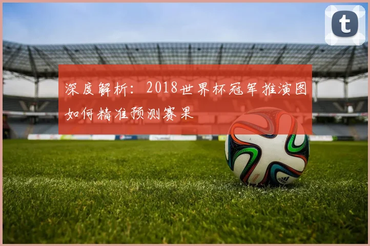 深度解析：2018世界杯冠军推演图如何精准预测赛果