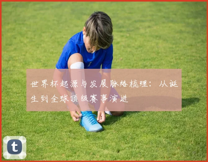 世界杯起源与发展脉络梳理：从诞生到全球顶级赛事演进