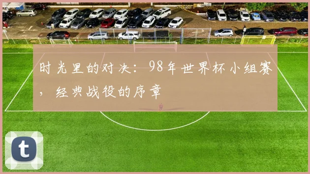 时光里的对决：98年世界杯小组赛，经典战役的序章