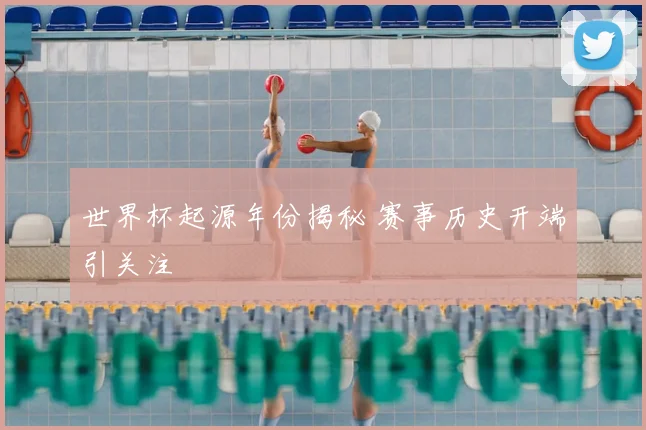 世界杯起源年份揭秘 赛事历史开端引关注