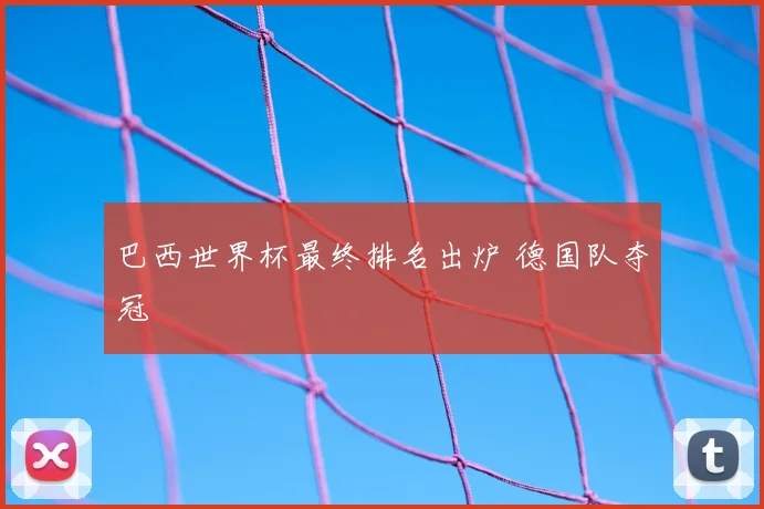 巴西世界杯最终排名出炉 德国队夺冠