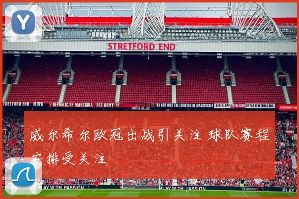 威尔希尔欧冠出战引关注 球队赛程安排受关注