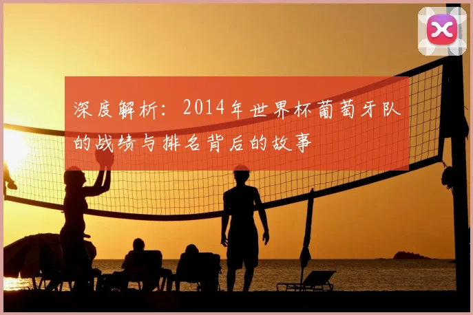 深度解析:2014年世界杯葡萄牙队的战绩与排名背后的故事