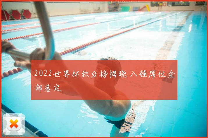 2022世界杯积分榜揭晓 八强席位全部落定
