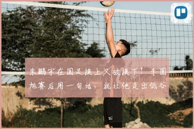 朱鹏宇在国足换上又被换下！李国旭赛后用一句话，就让他走出低谷