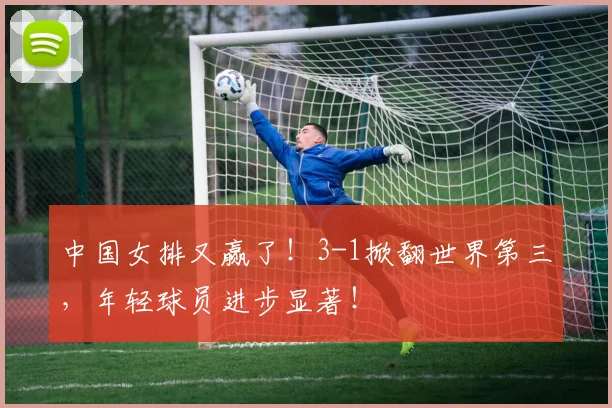 中国女排又赢了！3-1掀翻世界第三，年轻球员进步显著！