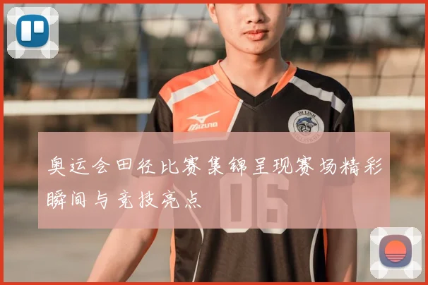 奥运会田径比赛集锦呈现赛场精彩瞬间与竞技亮点