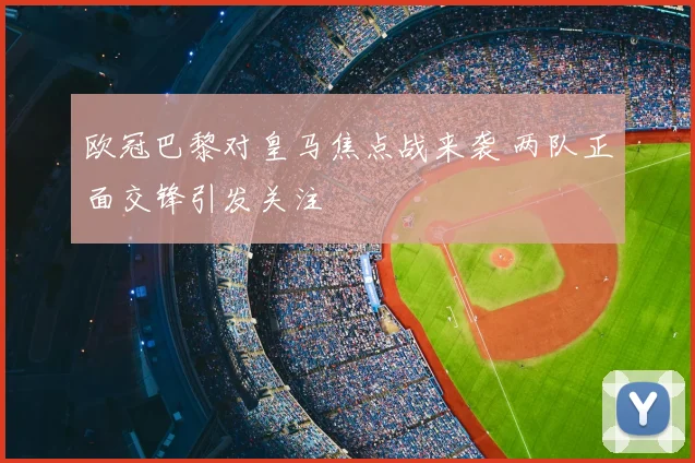 欧冠巴黎对皇马焦点战来袭 两队正面交锋引发关注
