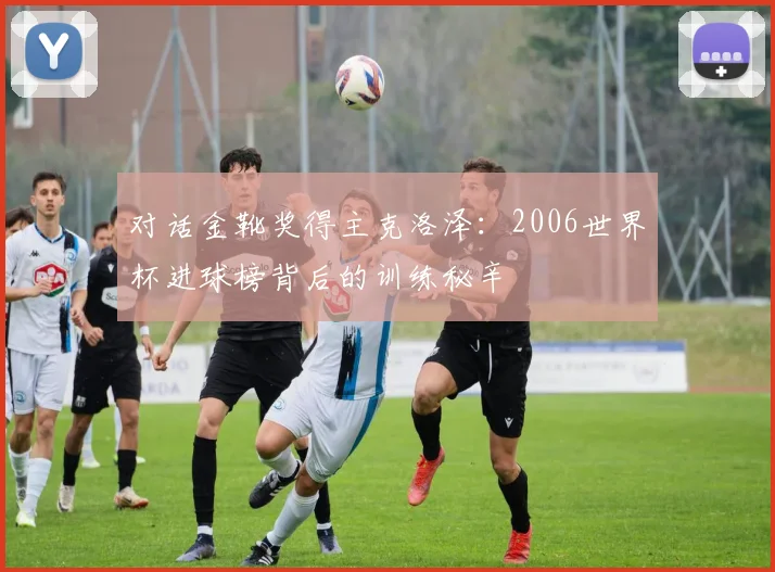 对话金靴奖得主克洛泽：2006世界杯进球榜背后的训练秘辛