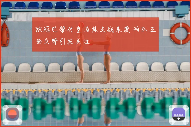 欧冠巴黎对皇马焦点战来袭 两队正面交锋引发关注
