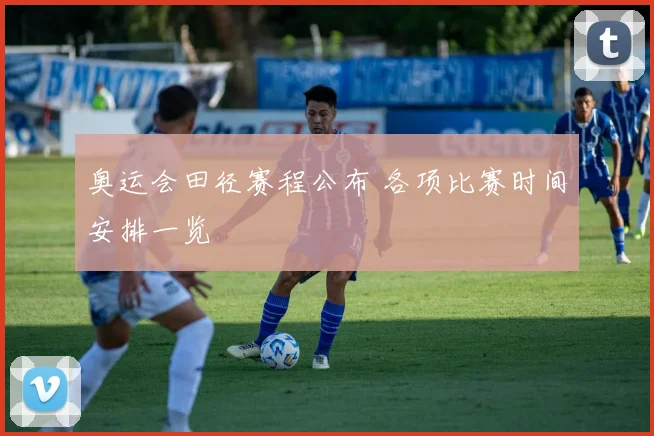 奥运会田径赛程公布 各项比赛时间安排一览