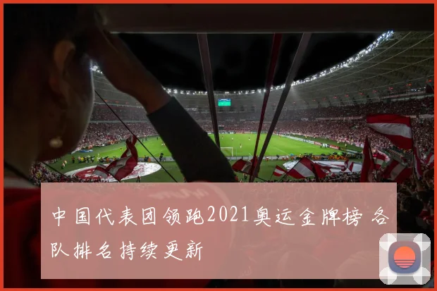 中国代表团领跑2021奥运金牌榜 各队排名持续更新
