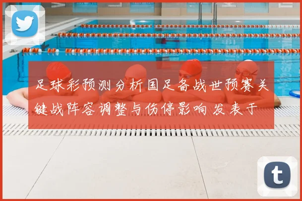 足球彩预测分析国足备战世预赛关键战阵容调整与伤停影响 发表于