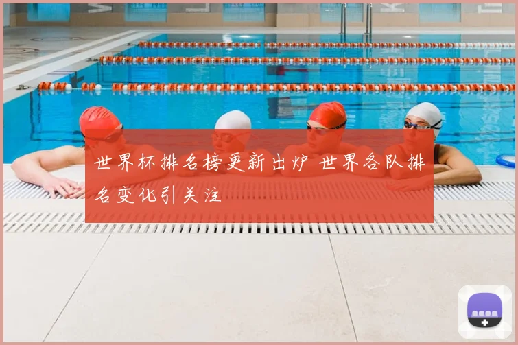 世界杯排名榜更新出炉 世界各队排名变化引关注