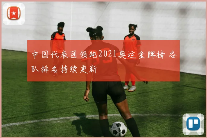 中国代表团领跑2021奥运金牌榜 各队排名持续更新