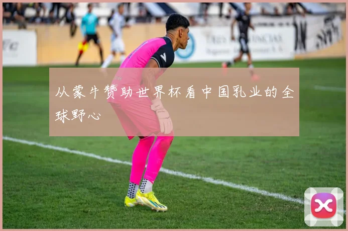 从蒙牛赞助世界杯看中国乳业的全球野心