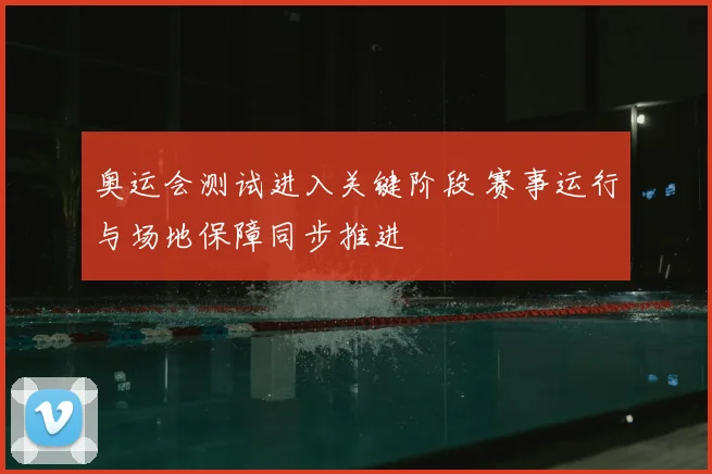 奥运会测试进入关键阶段 赛事运行与场地保障同步推进