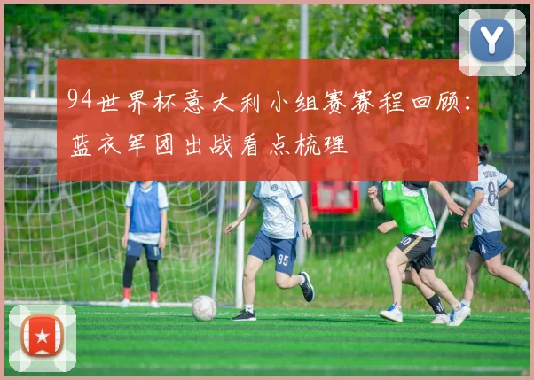 94世界杯意大利小组赛赛程回顾:蓝衣军团出战看点梳理