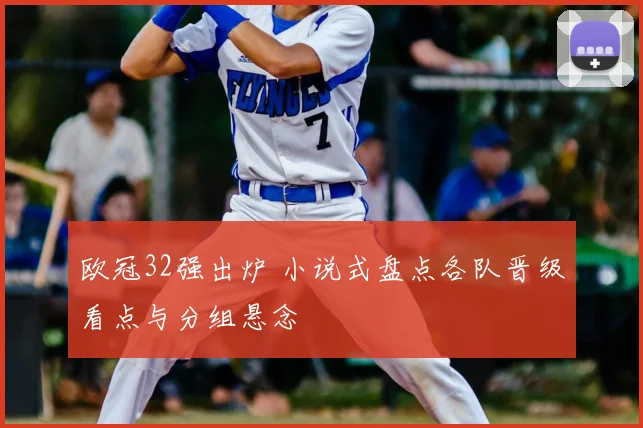 欧冠32强出炉 小说式盘点各队晋级看点与分组悬念