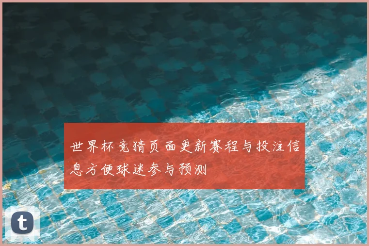 世界杯竞猜页面更新赛程与投注信息方便球迷参与预测