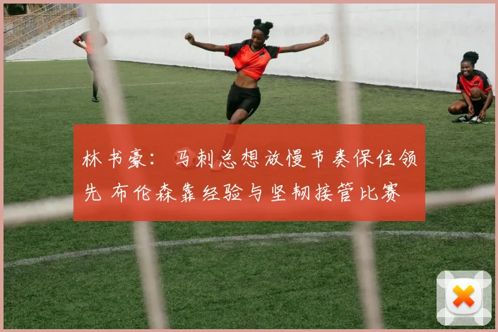 林书豪：马刺总想放慢节奏保住领先 布伦森靠经验与坚韧接管比赛