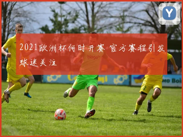 2021欧洲杯何时开赛 官方赛程引发球迷关注