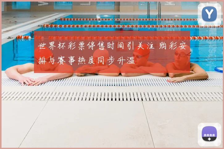 世界杯彩票停售时间引关注 购彩安排与赛事热度同步升温