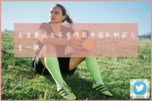 东京奥运会举重项目中国队斩获七金一银