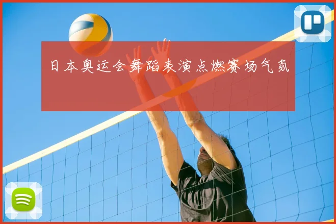 日本奥运会舞蹈表演点燃赛场气氛