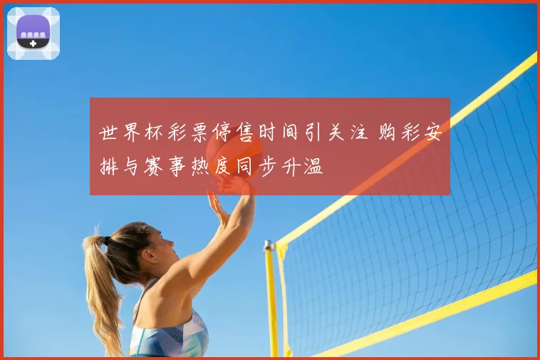 世界杯彩票停售时间引关注 购彩安排与赛事热度同步升温