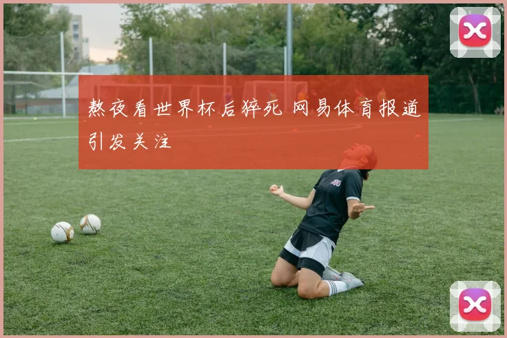熬夜看世界杯后猝死 网易体育报道引发关注