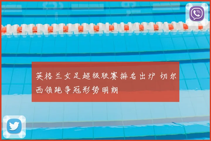 英格兰女足超级联赛排名出炉 切尔西领跑争冠形势明朗