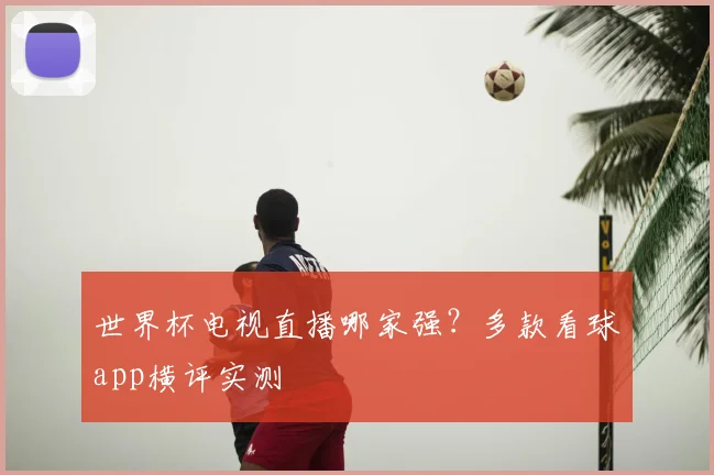 世界杯电视直播哪家强？多款看球app横评实测