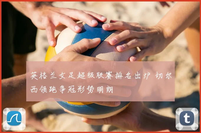 英格兰女足超级联赛排名出炉 切尔西领跑争冠形势明朗